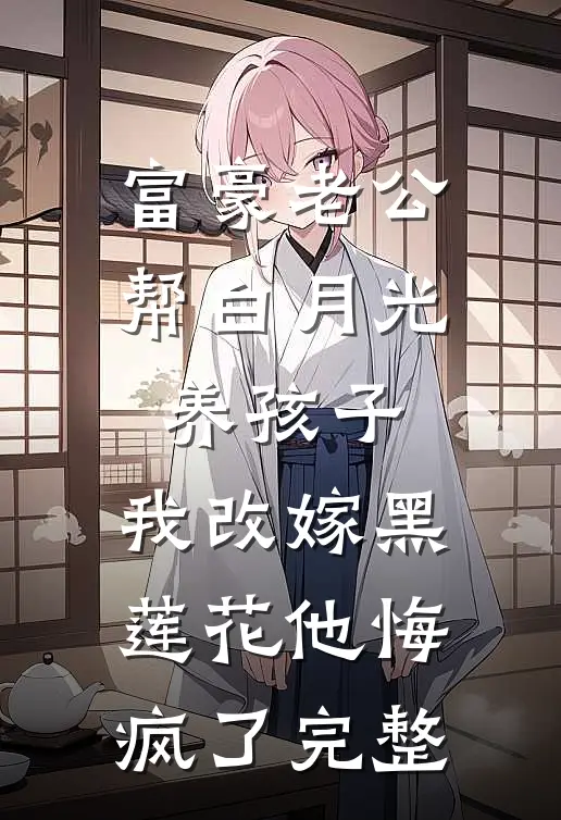 富豪老公帮白月光养孩子，我改嫁黑莲花他悔疯了完整