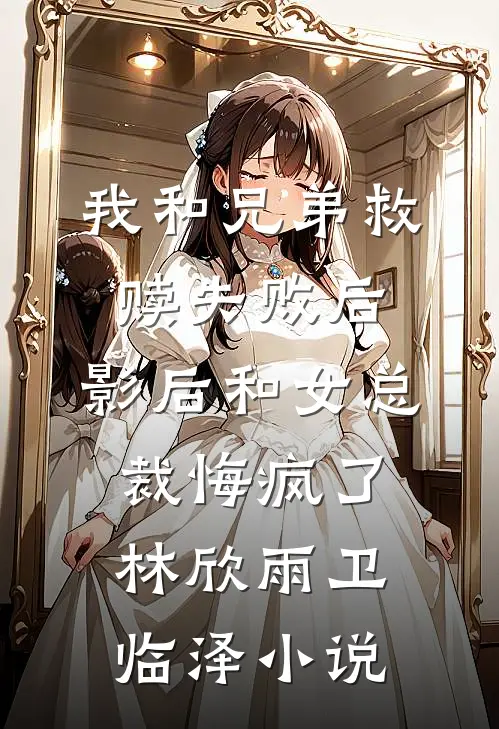 我和兄弟救赎失败后，影后和女总裁悔疯了林欣雨卫临泽小说