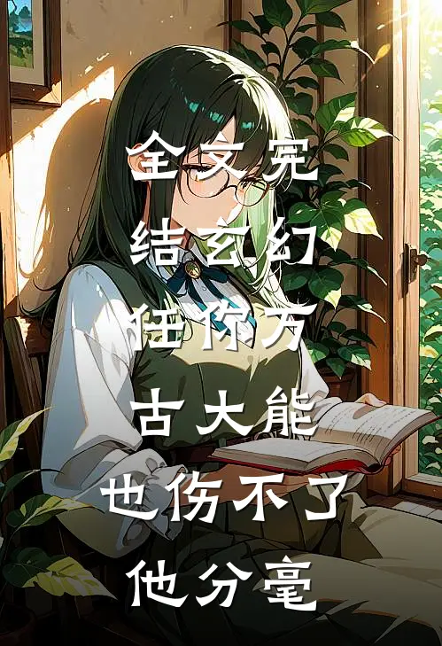 全文完结玄幻：任你万古大能，也伤不了他分毫
