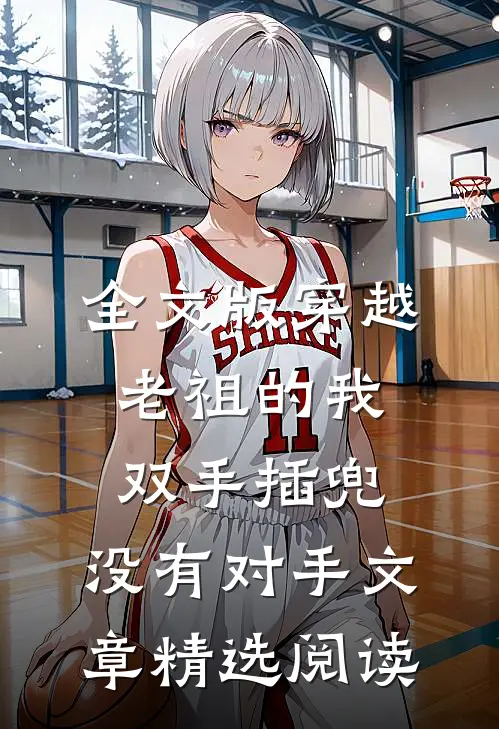 全文版穿越老祖的我双手插兜,没有对手文章精选阅读