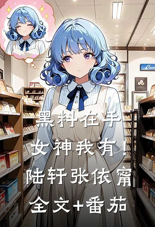 黑料在手，女神我有！陆轩张依甯全文+番茄