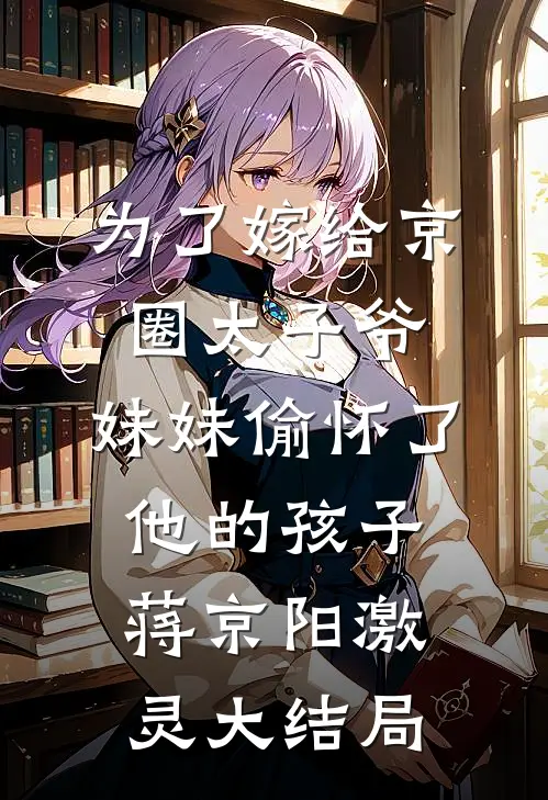 为了嫁给京圈太子爷，妹妹偷怀了他的孩子蒋京阳激灵大结局