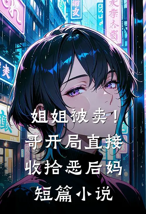 姐姐被卖！哥开局直接收拾恶后妈短篇小说