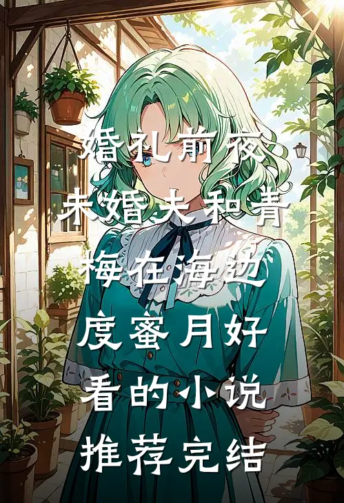 婚礼前夜，未婚夫和青梅在海边度蜜月好看的小说推荐完结