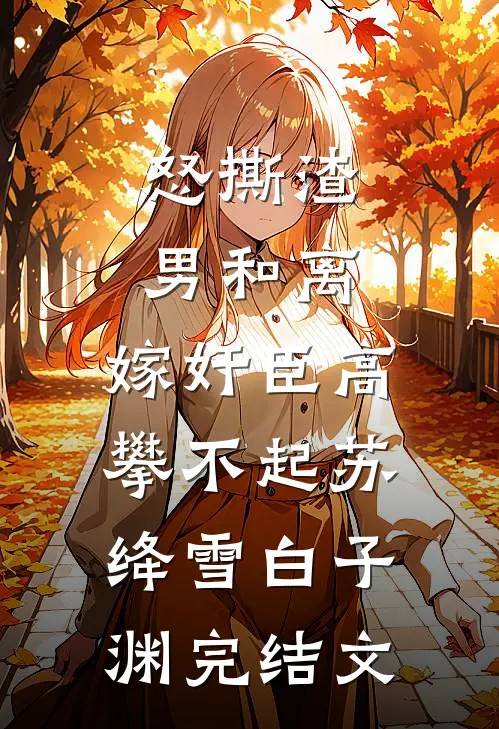 怒撕渣男和离，嫁奸臣高攀不起苏绛雪白子渊完结文