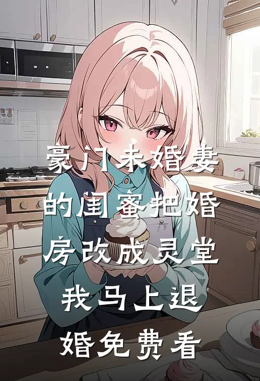 豪门未婚妻的闺蜜把婚房改成灵堂，我马上退婚免费看