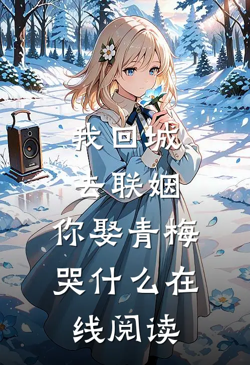 我回城去联姻，你娶青梅哭什么在线阅读