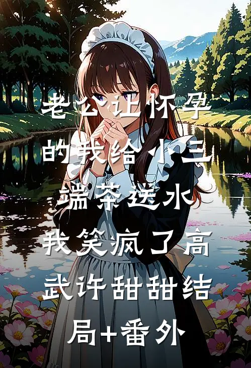 老公让怀孕的我给小三端茶送水，我笑疯了高武许甜甜结局+番外