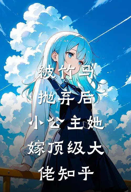 被竹马抛弃后，小公主她嫁顶级大佬知乎
