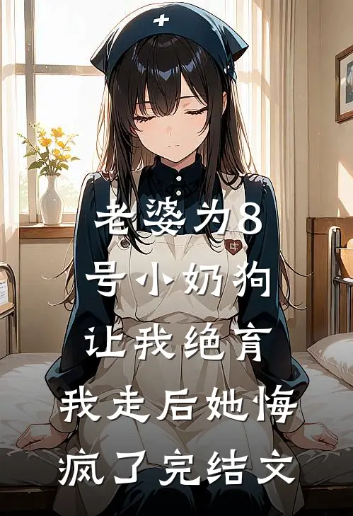 老婆为8号小奶狗让我绝育，我走后她悔疯了完结文