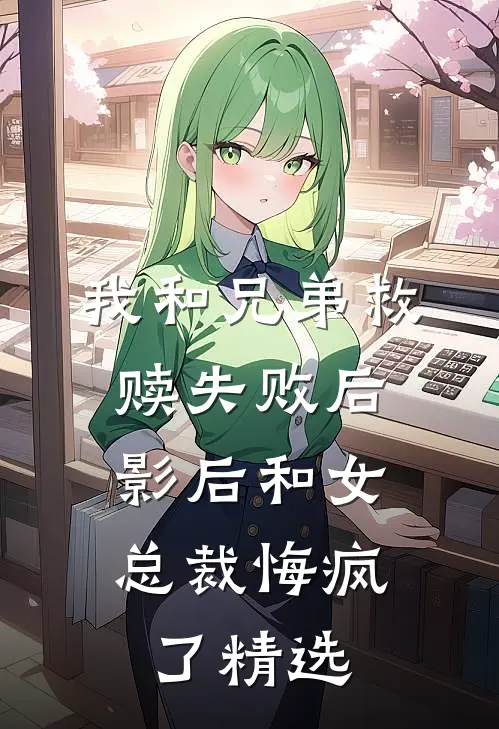 我和兄弟救赎失败后，影后和女总裁悔疯了精选