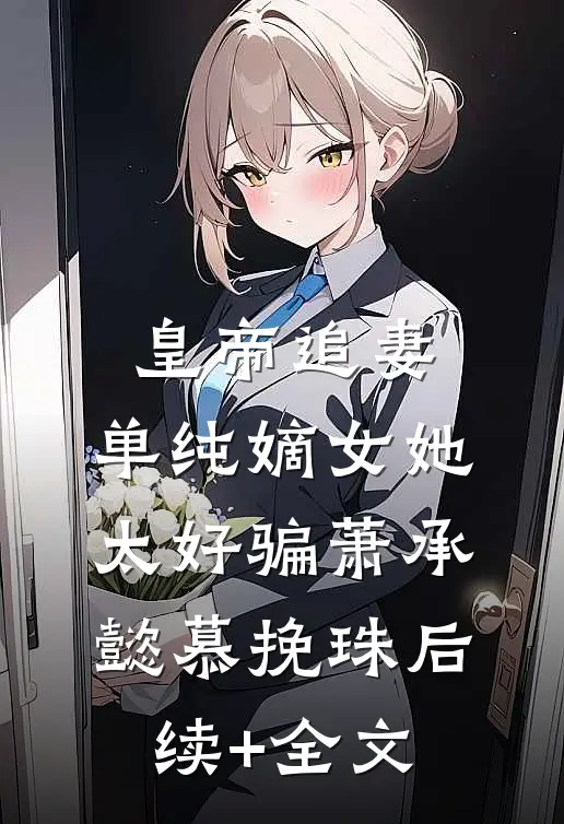 皇帝追妻，单纯嫡女她太好骗萧承懿慕挽珠后续+全文