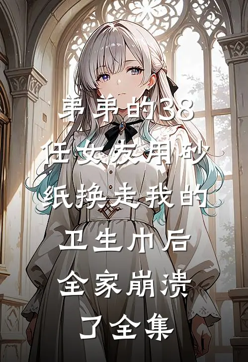 弟弟的38任女友用砂纸换走我的卫生巾后，全家崩溃了全集