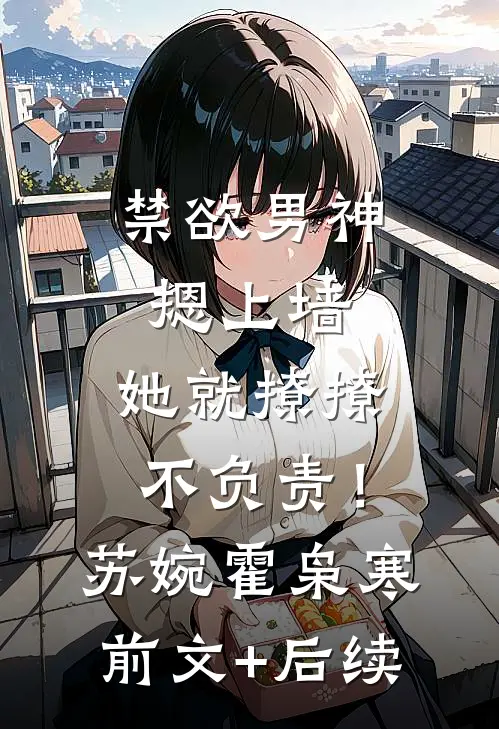 禁欲男神摁上墙，她就撩撩不负责！苏婉霍枭寒前文+后续