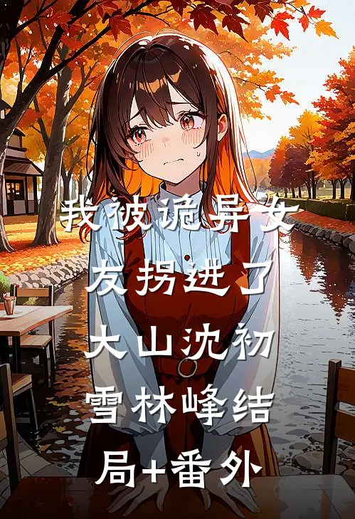 我被诡异女友拐进了大山沈初雪林峰结局+番外