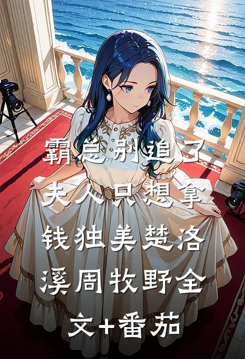 霸总别追了，夫人只想拿钱独美楚洛溪周牧野全文+番茄