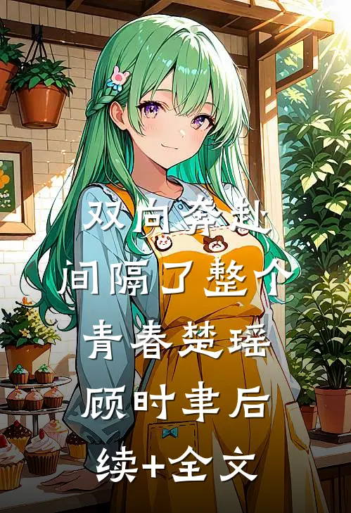 双向奔赴，间隔了整个青春楚瑶顾时聿后续+全文