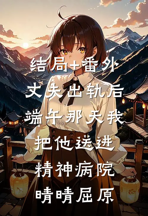 结局+番外丈夫出轨后，端午那天我把他送进精神病院晴晴屈原