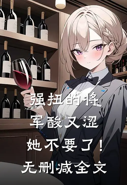 强扭的将军酸又涩，她不要了！无删减全文