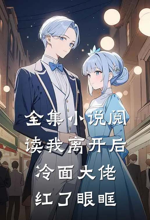 全集小说阅读我离开后，冷面大佬红了眼眶