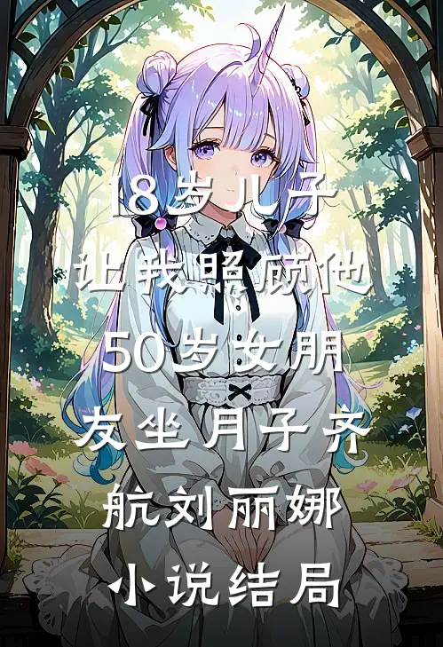 18岁儿子让我照顾他50岁女朋友坐月子齐航刘丽娜小说结局