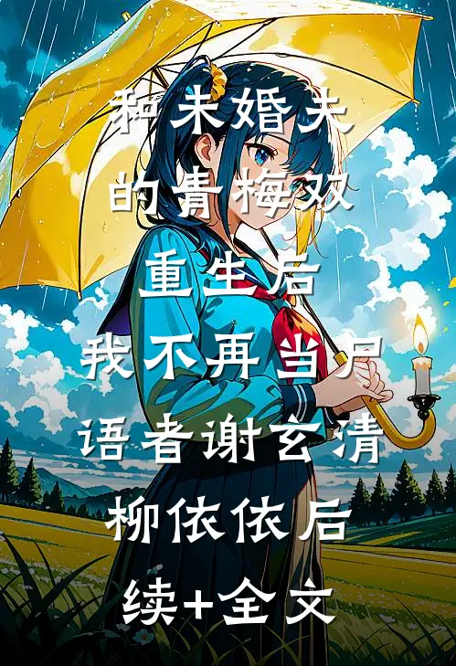 和未婚夫的青梅双重生后，我不再当尸语者谢玄清柳依依后续+全文