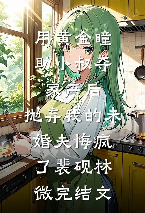 用黄金瞳助小叔夺家产后，抛弃我的未婚夫悔疯了裴砚林微完结文