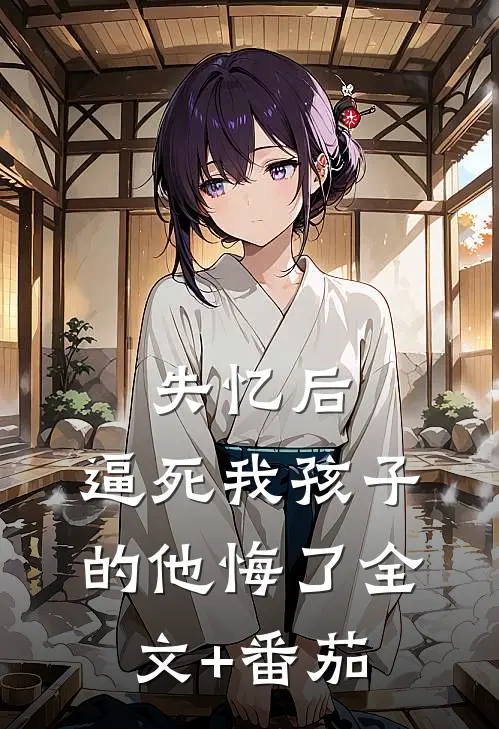 失忆后，逼死我孩子的他悔了全文+番茄