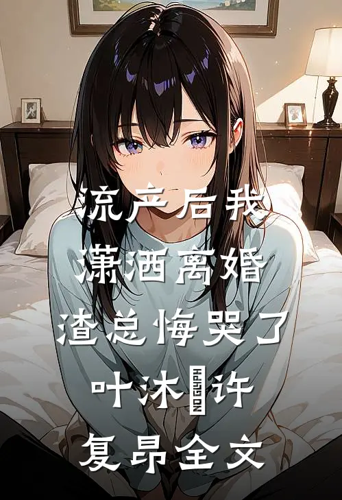 流产后我潇洒离婚，渣总悔哭了叶沐笒许复昂全文