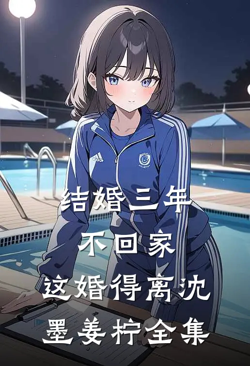 结婚三年不回家，这婚得离沈墨姜柠 全集