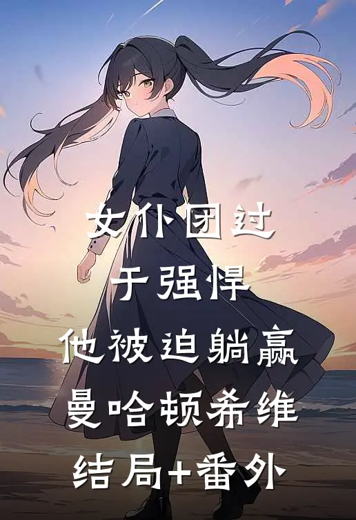 女仆团过于强悍，他被迫躺赢曼哈顿希维结局+番外