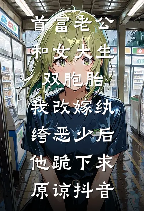 首富老公和女大生双胞胎，我改嫁纨绔恶少后他跪下求原谅抖音