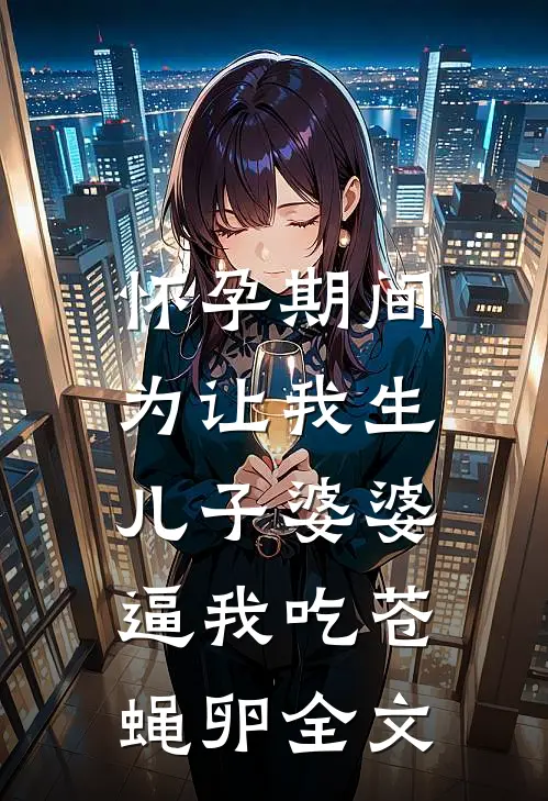 怀孕期间，为让我生儿子婆婆逼我吃苍蝇卵全文