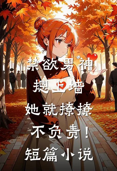 禁欲男神摁上墙，她就撩撩不负责！短篇小说