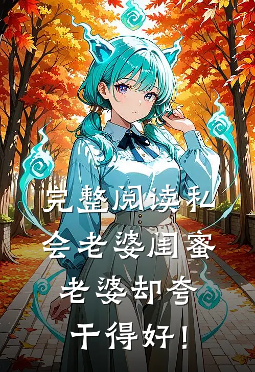 完整阅读私会老婆闺蜜，老婆却夸干得好！