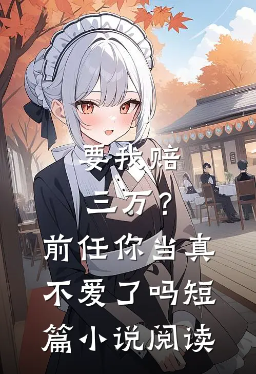 要我赔三万？前任你当真不爱了吗短篇小说阅读