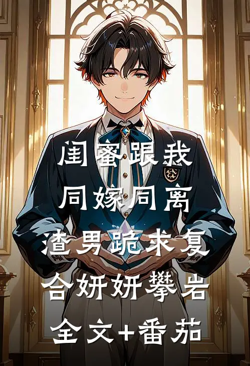 闺蜜跟我同嫁同离，渣男跪求复合妍妍攀岩全文+番茄
