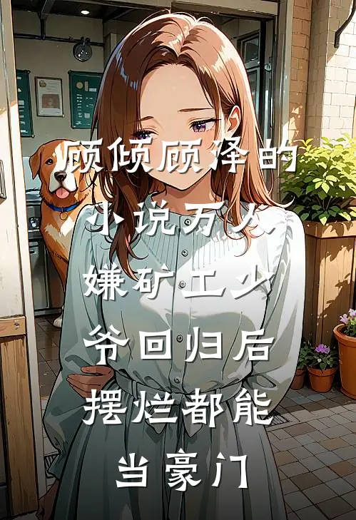 顾倾顾泽的小说万人嫌矿工少爷回归后，摆烂都能当豪门
