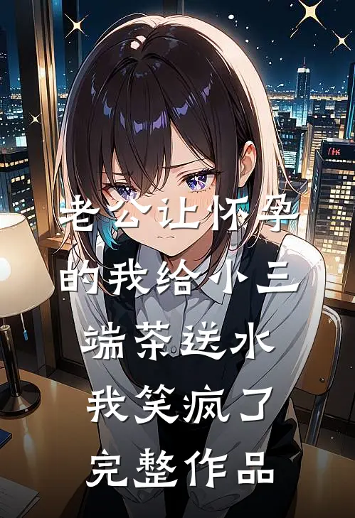 老公让怀孕的我给小三端茶送水，我笑疯了完整作品
