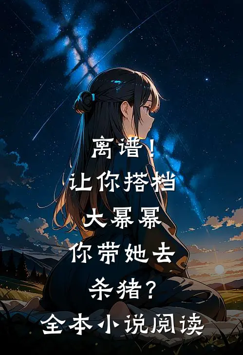 离谱！让你搭档大幂幂，你带她去杀猪？全本小说阅读
