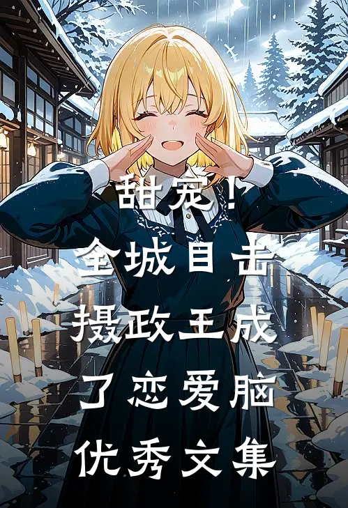 甜宠！全城目击摄政王成了恋爱脑优秀文集