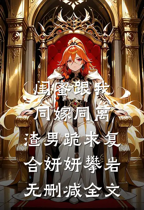 闺蜜跟我同嫁同离，渣男跪求复合妍妍攀岩无删减全文
