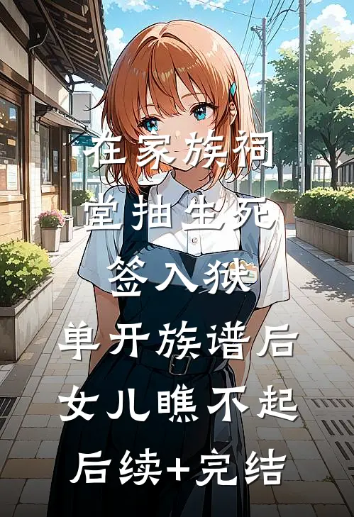 在家族祠堂抽生死签入狱，单开族谱后女儿瞧不起后续+完结