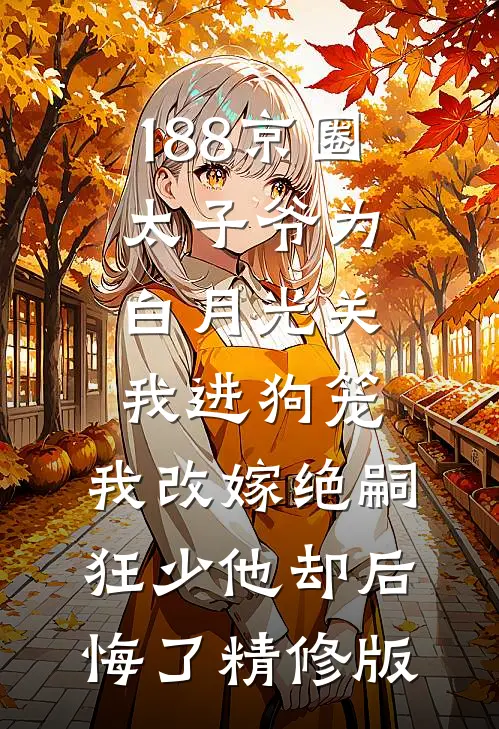 188京圈太子爷为白月光关我进狗笼，我改嫁绝嗣狂少他却后悔了精修版