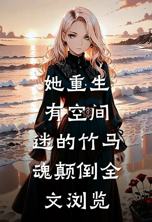 她重生有空间，迷的竹马魂颠倒全文浏览