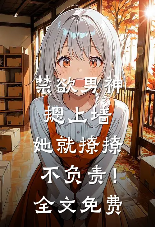 禁欲男神摁上墙，她就撩撩不负责！全文免费