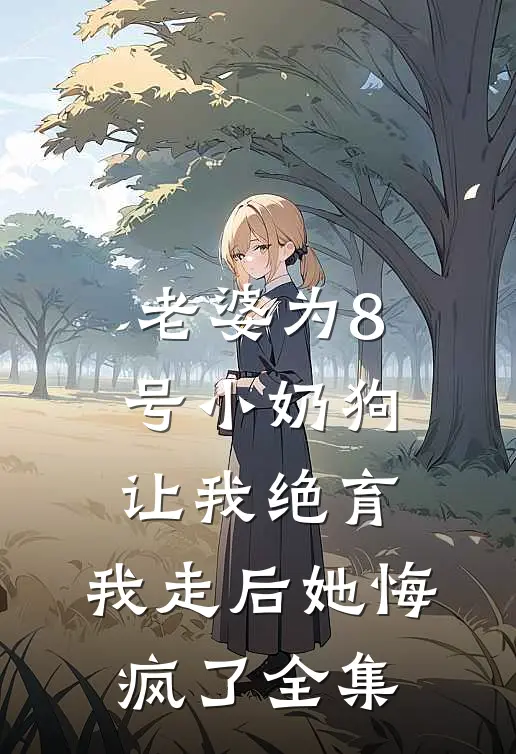 老婆为8号小奶狗让我绝育，我走后她悔疯了全集