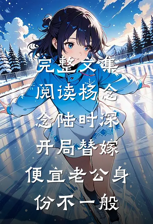 完整文集阅读杨念念陆时深开局替嫁,便宜老公身份不一般