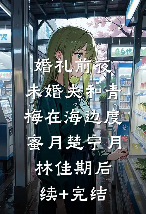 婚礼前夜，未婚夫和青梅在海边度蜜月楚宁月林佳期后续+完结