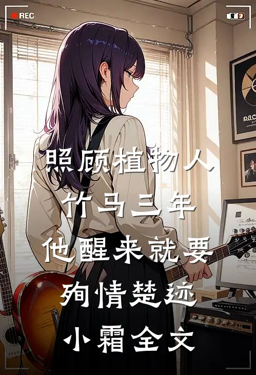 照顾植物人竹马三年，他醒来就要殉情楚迹小霜全文